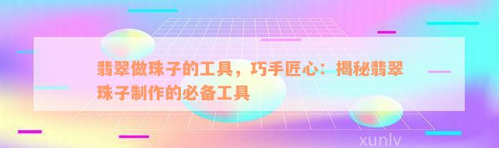 翡翠做珠子的工具，巧手匠心：揭秘翡翠珠子制作的必备工具