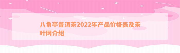 八角亭普洱茶2022年产品价格表及茶叶网介绍