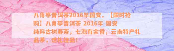 八角亭普洱茶2016年国安，【限时抢购】八角亭普洱茶 2016年 国安 纯料古树春茶，七泡有余香，云南特产礼品茶，送礼佳品！