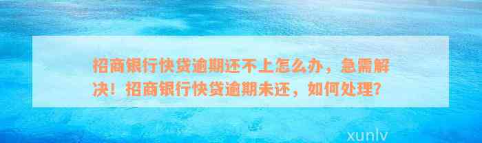 招商银行快贷逾期还不上怎么办，急需解决！招商银行快贷逾期未还，如何处理？