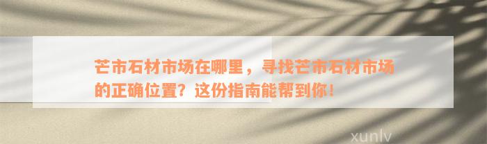 芒市石材市场在哪里，寻找芒市石材市场的正确位置？这份指南能帮到你！