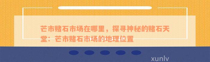 芒市赌石市场在哪里，探寻神秘的赌石天堂：芒市赌石市场的地理位置