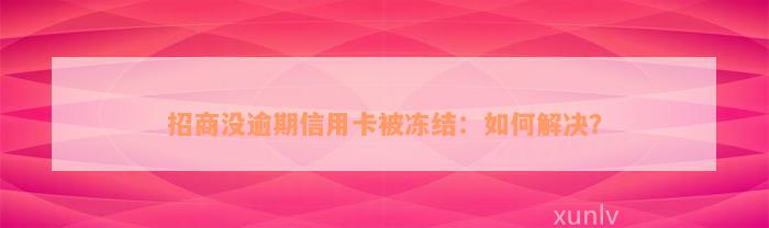 招商没逾期信用卡被冻结：如何解决？