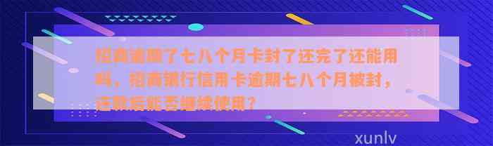 招商逾期了七八个月卡封了还完了还能用吗，招商银行信用卡逾期七八个月被封，还款后能否继续使用？