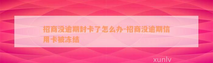 招商没逾期封卡了怎么办-招商没逾期信用卡被冻结