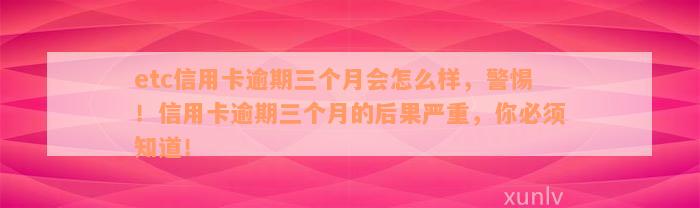 etc信用卡逾期三个月会怎么样，警惕！信用卡逾期三个月的后果严重，你必须知道！