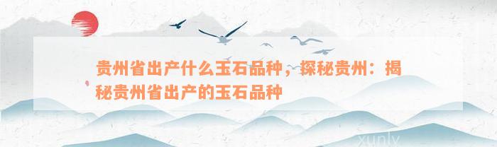 贵州省出产什么玉石品种，探秘贵州：揭秘贵州省出产的玉石品种