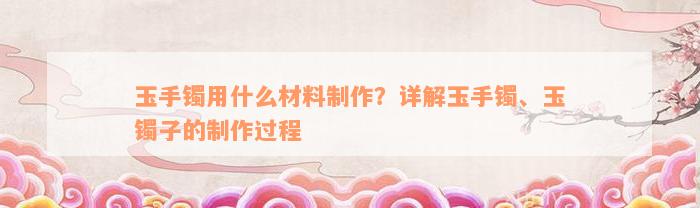 玉手镯用什么材料制作？详解玉手镯、玉镯子的制作过程