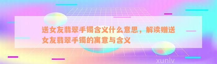 送女友翡翠手镯含义什么意思，解读赠送女友翡翠手镯的寓意与含义