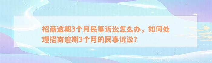 招商逾期3个月民事诉讼怎么办，如何处理招商逾期3个月的民事诉讼？