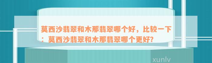 莫西沙翡翠和木那翡翠哪个好，比较一下：莫西沙翡翠和木那翡翠哪个更好？