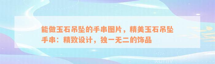 能做玉石吊坠的手串图片，精美玉石吊坠手串：精致设计，独一无二的饰品