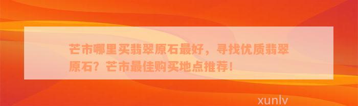 芒市哪里买翡翠原石最好，寻找优质翡翠原石？芒市最佳购买地点推荐！