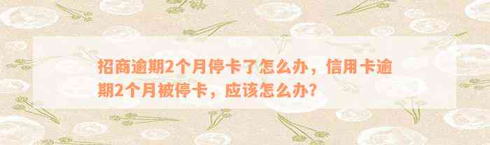 招商逾期2个月停卡了怎么办，信用卡逾期2个月被停卡，应该怎么办？