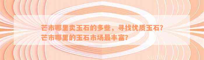 芒市哪里卖玉石的多些，寻找优质玉石？芒市哪里的玉石市场最丰富？