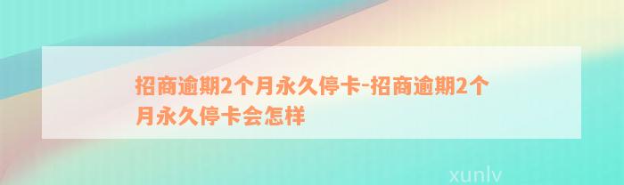 招商逾期2个月永久停卡-招商逾期2个月永久停卡会怎样