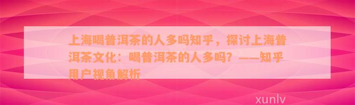 上海喝普洱茶的人多吗知乎，探讨上海普洱茶文化：喝普洱茶的人多吗？——知乎用户视角解析