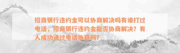 招商银行违约金可以协商解决吗有谁打过电话，招商银行违约金能否协商解决？有人成功通过电话协商吗？