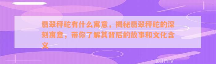 翡翠秤砣有什么寓意，揭秘翡翠秤砣的深刻寓意，带你了解其背后的故事和文化含义