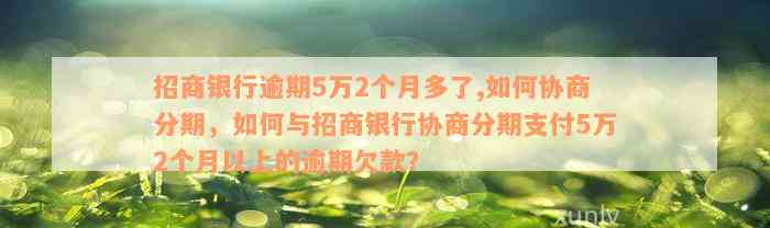 招商银行逾期5万2个月多了,如何协商分期，如何与招商银行协商分期支付5万2个月以上的逾期欠款？