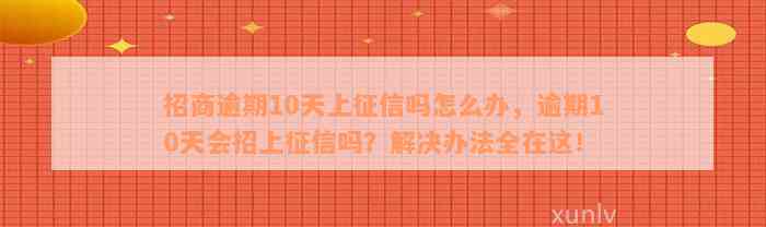 招商逾期10天上征信吗怎么办，逾期10天会招上征信吗？解决办法全在这！