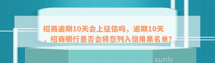 招商逾期10天会上征信吗，逾期10天，招商银行是否会将您列入信用黑名单？