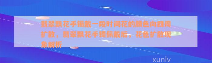 翡翠飘花手镯戴一段时间花的颜色向四周扩散，翡翠飘花手镯佩戴后，花色扩散现象解析