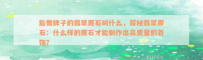 能做牌子的翡翠原石叫什么，探秘翡翠原石：什么样的原石才能制作出高质量的首饰？