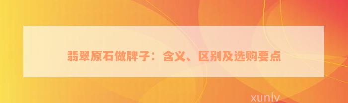 翡翠原石做牌子：含义、区别及选购要点