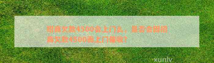 招商欠款4500会上门么，是否会因招商欠款4500而上门催收？