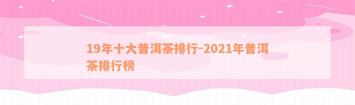 19年十大普洱茶排行-2021年普洱茶排行榜