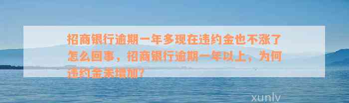 招商银行逾期一年多现在违约金也不涨了怎么回事，招商银行逾期一年以上，为何违约金未增加？