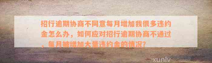 招行逾期协商不同意每月增加我很多违约金怎么办，如何应对招行逾期协商不通过，每月被增加大量违约金的情况？