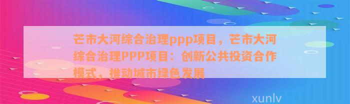 芒市大河综合治理ppp项目，芒市大河综合治理PPP项目：创新公共投资合作模式，推动城市绿色发展