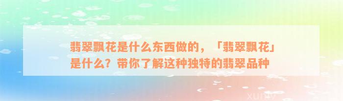 翡翠飘花是什么东西做的，「翡翠飘花」是什么？带你了解这种独特的翡翠品种