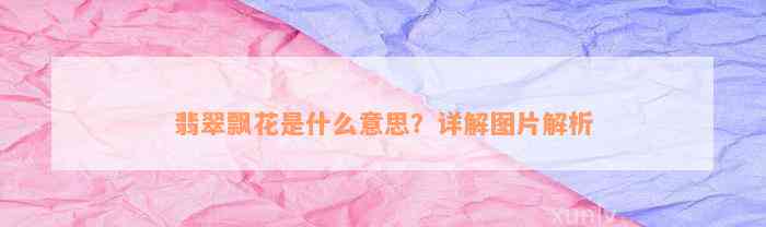 翡翠飘花是什么意思？详解图片解析