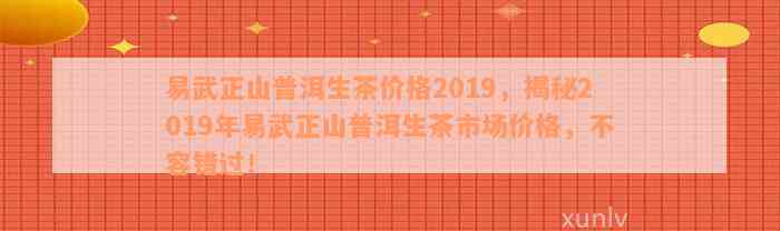 易武正山普洱生茶价格2019，揭秘2019年易武正山普洱生茶市场价格，不容错过！