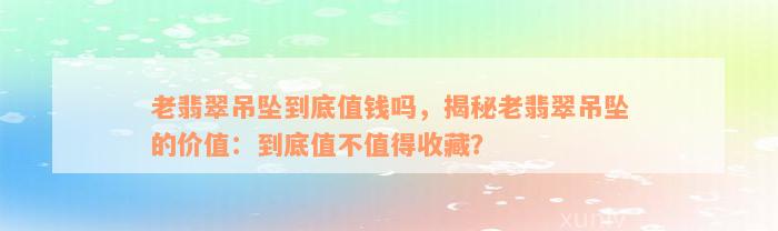 老翡翠吊坠到底值钱吗，揭秘老翡翠吊坠的价值：到底值不值得收藏？