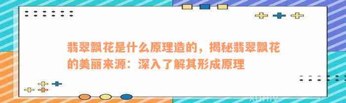 翡翠飘花是什么原理造的，揭秘翡翠飘花的美丽来源：深入了解其形成原理