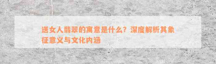 送女人翡翠的寓意是什么？深度解析其象征意义与文化内涵