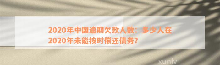 2020年中国逾期欠款人数：多少人在2020年未能按时偿还债务？