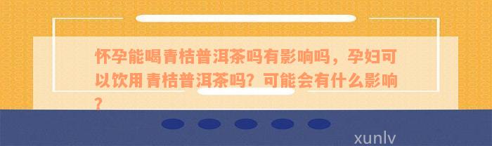 怀孕能喝青桔普洱茶吗有影响吗，孕妇可以饮用青桔普洱茶吗？可能会有什么影响？