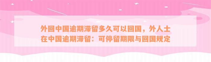 外回中国逾期滞留多久可以回国，外人士在中国逾期滞留：可停留期限与回国规定