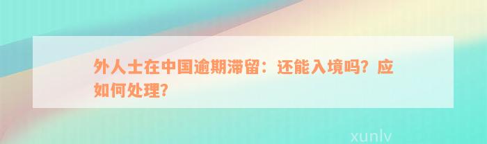 外人士在中国逾期滞留：还能入境吗？应如何处理？