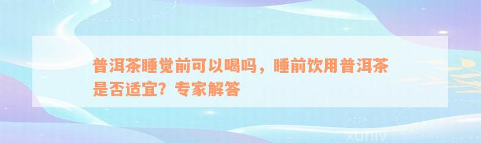 普洱茶睡觉前可以喝吗，睡前饮用普洱茶是否适宜？专家解答
