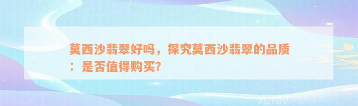 莫西沙翡翠好吗，探究莫西沙翡翠的品质：是否值得购买？