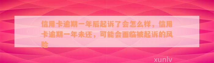 信用卡逾期一年后起诉了会怎么样，信用卡逾期一年未还，可能会面临被起诉的风险