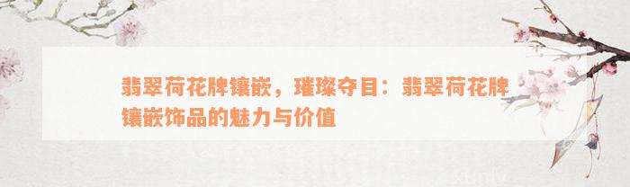 翡翠荷花牌镶嵌，璀璨夺目：翡翠荷花牌镶嵌饰品的魅力与价值