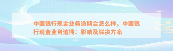 中国银行现金业务逾期会怎么样，中国银行现金业务逾期：影响及解决方案