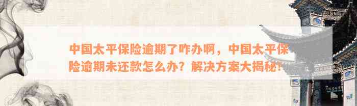 中国太平保险逾期了咋办啊，中国太平保险逾期未还款怎么办？解决方案大揭秘！